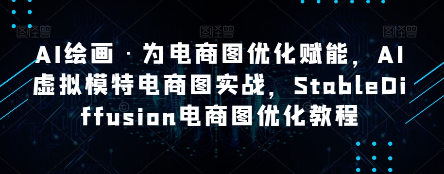AI绘画·为电商图优化赋能，AI虚拟模特电商图实战，StableDiffusion电商图优化教程-苏柒资源库