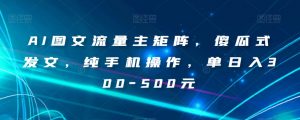AI图文流量主矩阵，傻瓜式发文，纯手机操作，单日入300-500元【揭秘】-苏柒资源库
