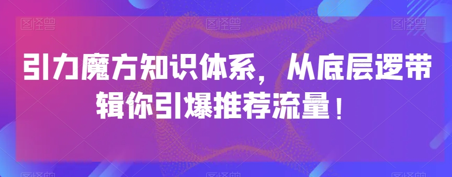 引力魔方知识体系,从底层逻带辑你引爆荐推流量!-苏柒资源库