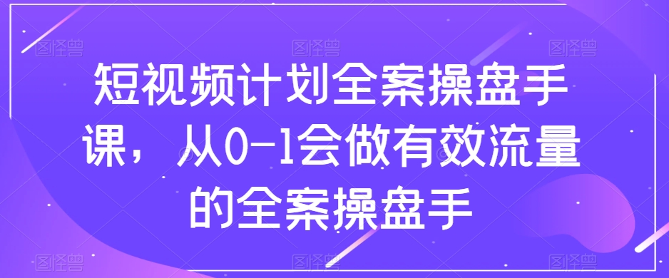 短视频计划全案操盘手课，从0-1会做有效流量的全案操盘手-苏柒资源库