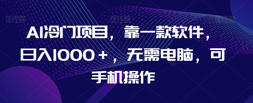 AI冷门项目，靠一款软件，日入1000＋，无需电脑，可手机操作【揭秘】-苏柒资源库
