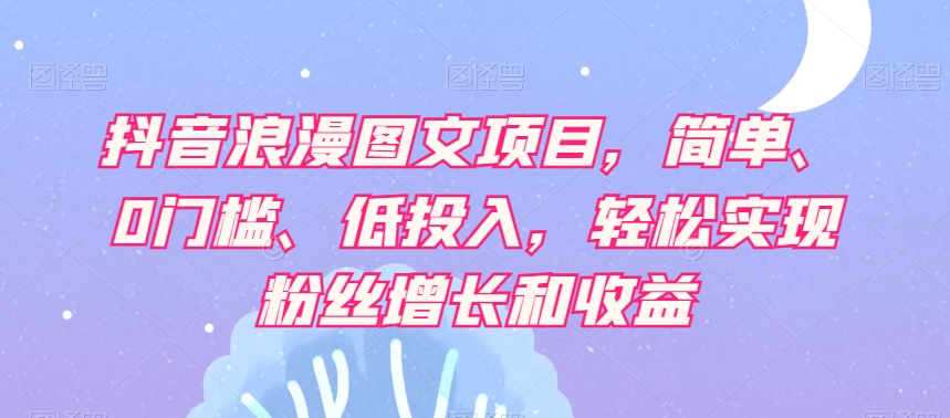 抖音浪漫图文项目，简单、0门槛、低投入，轻松实现粉丝增长和收益-苏柒资源库