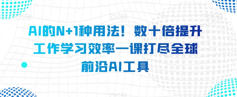 AI的N+1种用法！数十倍提升工作学习效率一课打尽全球前沿AI工具-苏柒资源库