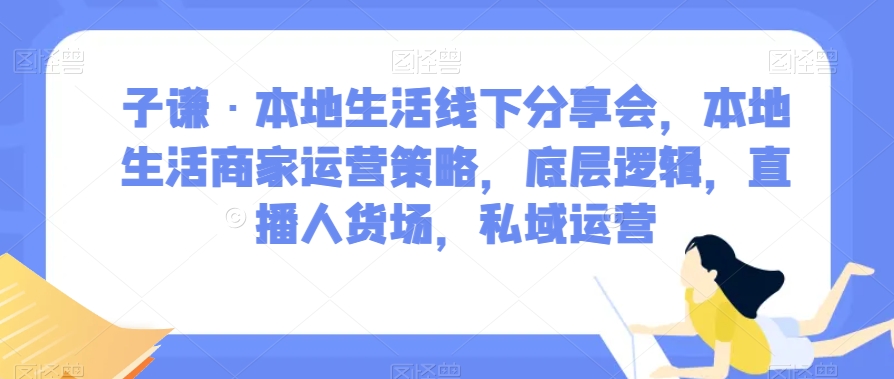 子谦·本地生活线下分享会，本地生活商家运营策略，底层逻辑，直播人货场，私域运营-苏柒资源库