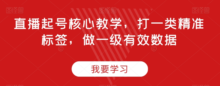 直播起号核心教学，打一类精准标签，做一级有效数据-苏柒资源库