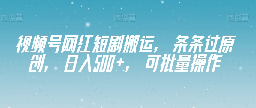 视频号网红短剧搬运，条条过原创，日入500+，可批量操作【揭秘】-苏柒资源库
