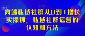 高端私域社群从0到1增长实操课，私域社群运营的认知和方法-苏柒资源库