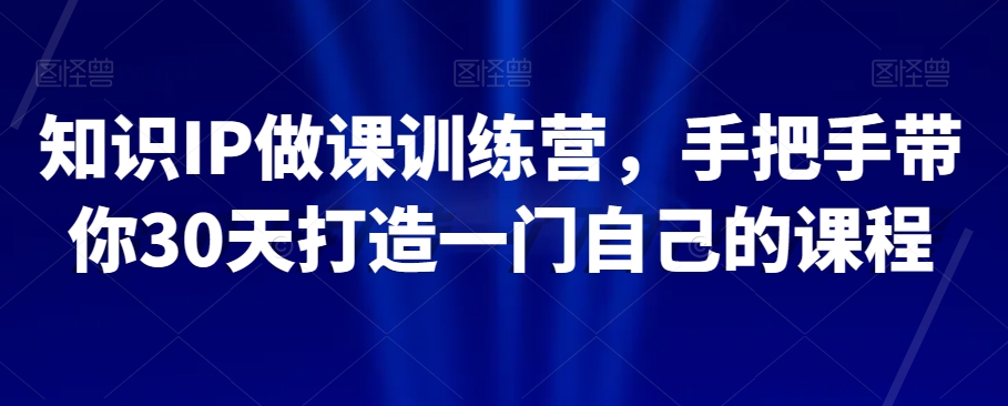 知识IP做课训练营，手把手带你30天打造一门自己的课程-苏柒资源库