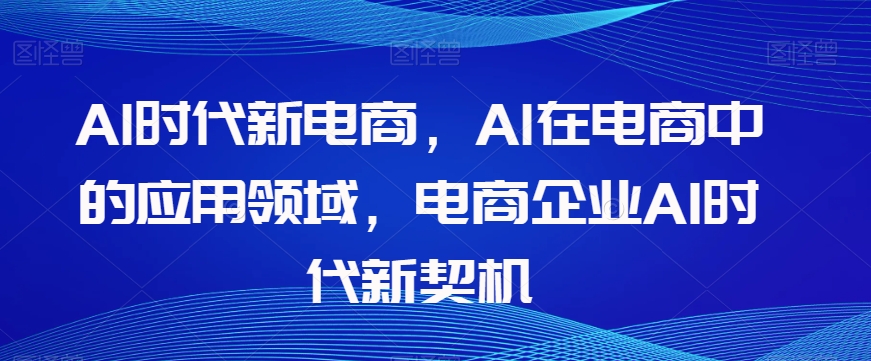 Al时代新电商，Al在电商中的应用领域，电商企业AI时代新契机-苏柒资源库