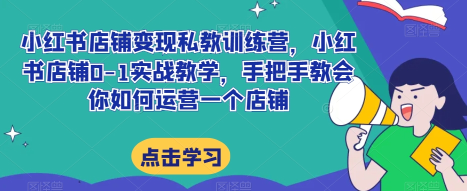 小红书店铺变现私教训练营，小红书店铺0-1实战教学，手把手教会你如何运营一个店铺-苏柒资源库