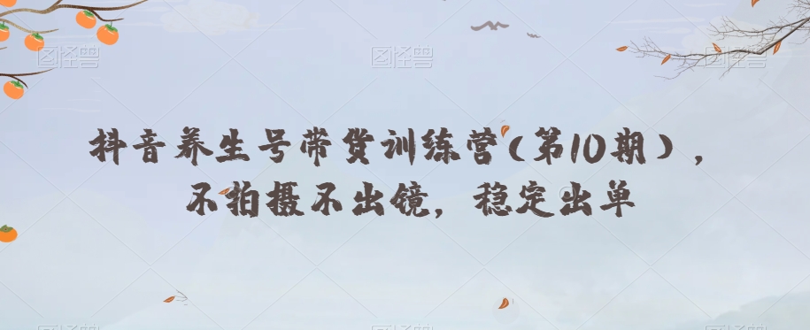 抖音养生号带货训练营(第10期），不拍摄不出镜，稳定出单-苏柒资源库