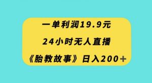 一单利润19.9，24小时无人直播胎教故事，每天轻松200+【揭秘】-苏柒资源库