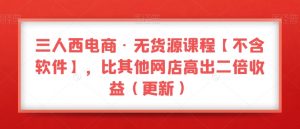 三人西电商·无货源课程【不含软件】,比其他网店高出二倍收益(更新)-苏柒资源库