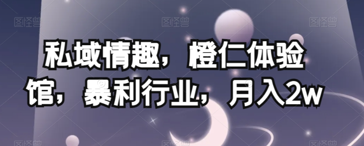 私域情趣，橙仁体验馆，暴利行业，月入2w【揭秘】-苏柒资源库