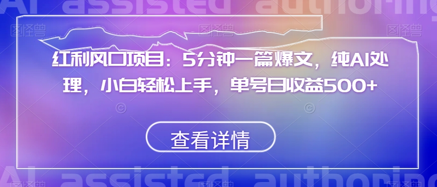 红利风口项目：5分钟一篇爆文，纯AI处理，小白轻松上手，单号日收益500+【揭秘】-苏柒资源库