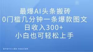 最爆AI头条搬砖,0门槛几分钟一条爆款图文,日收入300+,小白也可轻松上手【揭秘】-苏柒资源库
