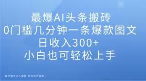 最爆AI头条搬砖，0门槛几分钟一条爆款图文，日收入300+，小白也可轻松上手【揭秘】-苏柒资源库