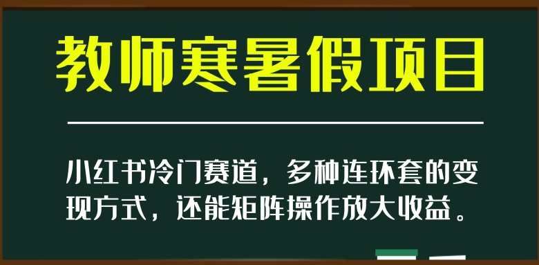 小红书冷门赛道，教师寒暑假项目，多种连环套的变现方式，还能矩阵操作放大收益【揭秘】-苏柒资源库