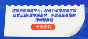 搭建自动销售平台，超低价渠道销售京东自营正品0成本赚差价，小白也能看懂的保姆级教程【揭秘】-苏柒资源库