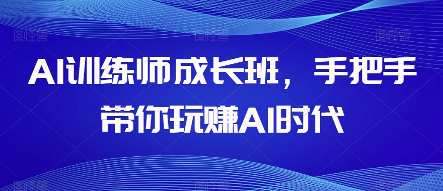 AI训练师成长班，手把手带你玩赚AI时代-苏柒资源库
