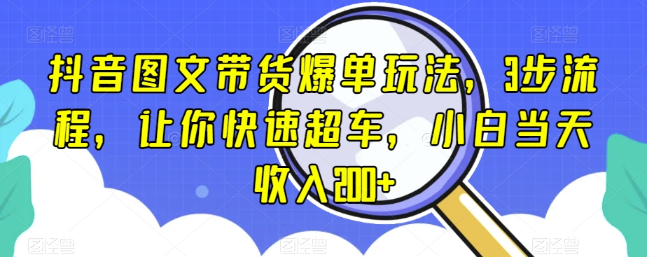 抖音图文带货爆单玩法，3步流程，让你快速超车，小白当天收入200+【揭秘】-苏柒资源库