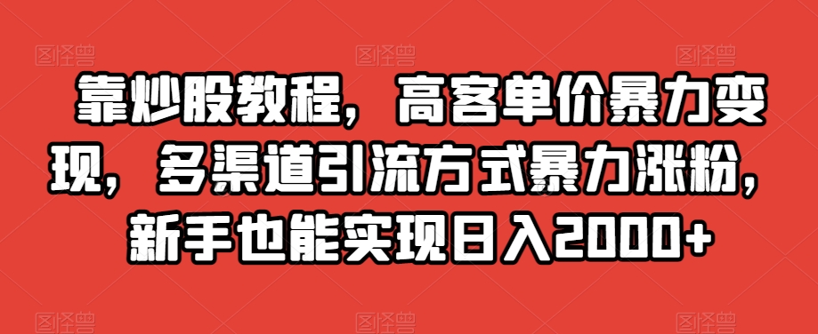 靠炒股教程,高客单价暴力变现,多渠道引流方式暴力涨粉,新手也能实现日入2000+【揭秘】-苏柒资源库