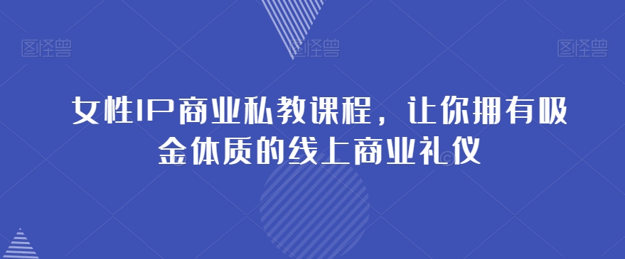 女性IP商业私教课程，让你拥有吸金体质的线上商业礼仪-苏柒资源库