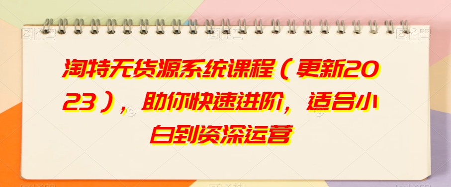 淘特无货源系统课程（更新2023），助你快速进阶，适合小白到资深运营-苏柒资源库
