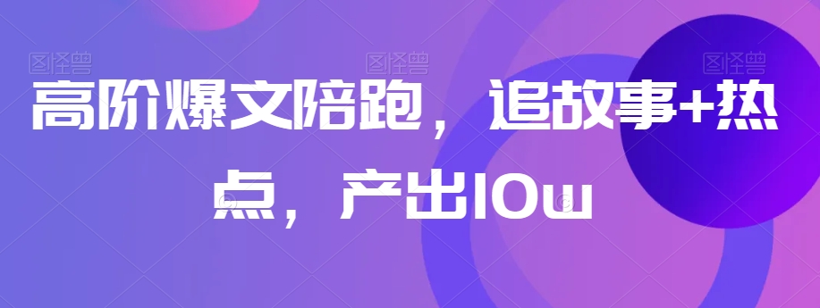 高阶爆文陪跑，追故事+热点，产出10w+-苏柒资源库