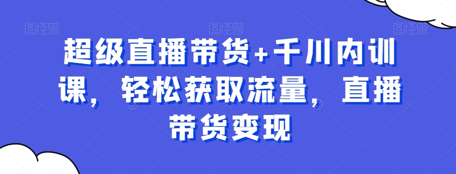 超级直播带货+千川内训课，轻松获取流量，直播带货变现-苏柒资源库