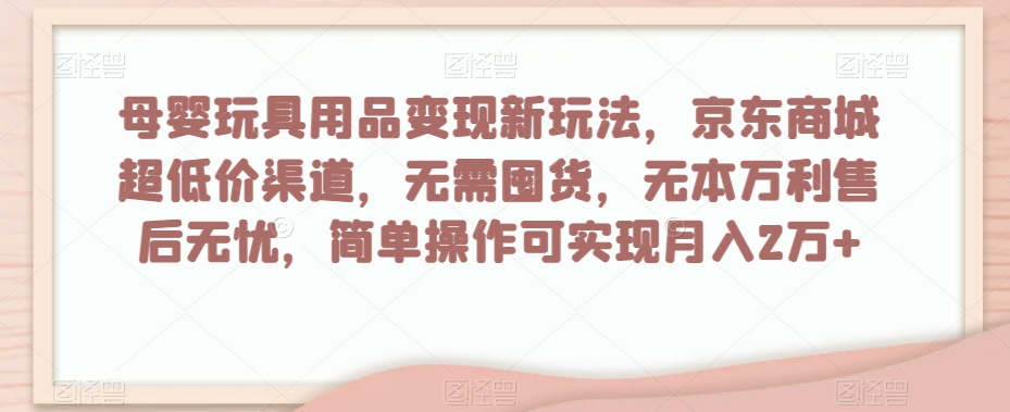 母婴玩具用品变现新玩法，京东商城超低价渠道，简单操作可实现月入2万+【揭秘】-苏柒资源库