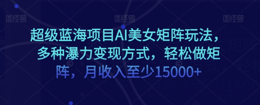 超级蓝海项目AI美女矩阵玩法，多种瀑力变现方式，轻松做矩阵，月收入至少15000+【揭秘】-苏柒资源库