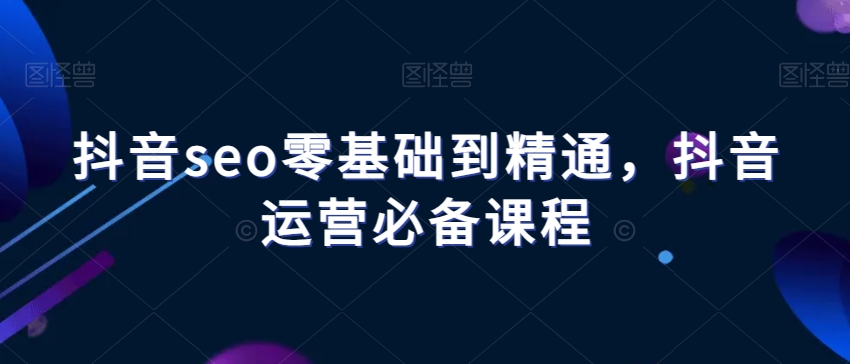 抖音seo零基础到精通，抖音运营必备课程-苏柒资源库