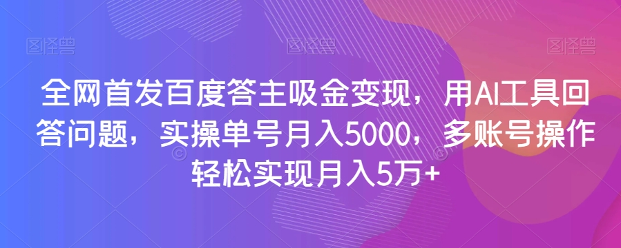 全网首发百度答主吸金变现，用AI工具回答问题，实操单号月入5000，多账号操作轻松实现月入5万+【揭秘】-苏柒资源库