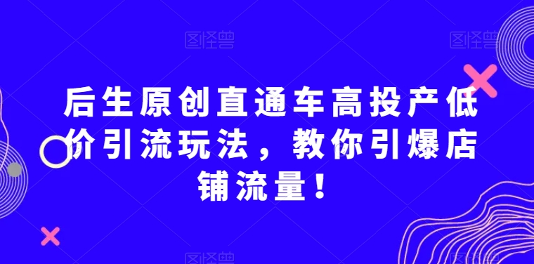 后生原创直通车高投产低价引流玩法，教你引爆店铺流量！-苏柒资源库