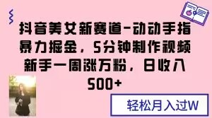 抖音美女新赛道-动动手指暴力掘金，5分钟制作视频，新手一周涨万粉，日收入500+【揭秘】-苏柒资源库