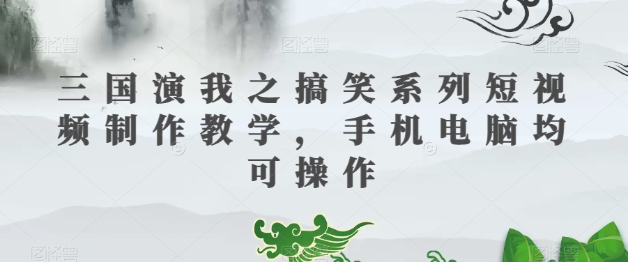 三国演我之搞笑系列短视频制作教学，手机电脑均可操作-苏柒资源库