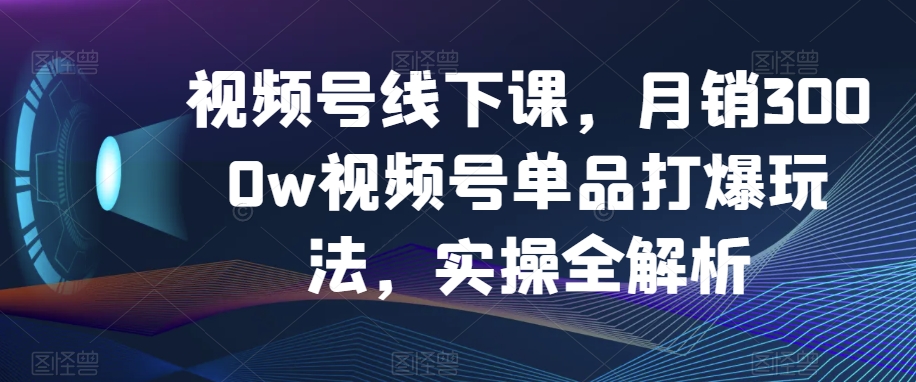 视频号线下课，月销3000w视频号单品打爆玩法，实操全解析-苏柒资源库