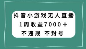 抖音小游戏无人直播,不违规不封号1周收益7000+,官方流量扶持【揭秘】-苏柒资源库