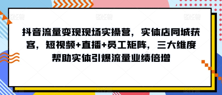 抖音流量变现现场实操营,实体店同城获客,短视频+直播+员工矩阵,三大维度帮助实体引爆流量业绩倍增-苏柒资源库