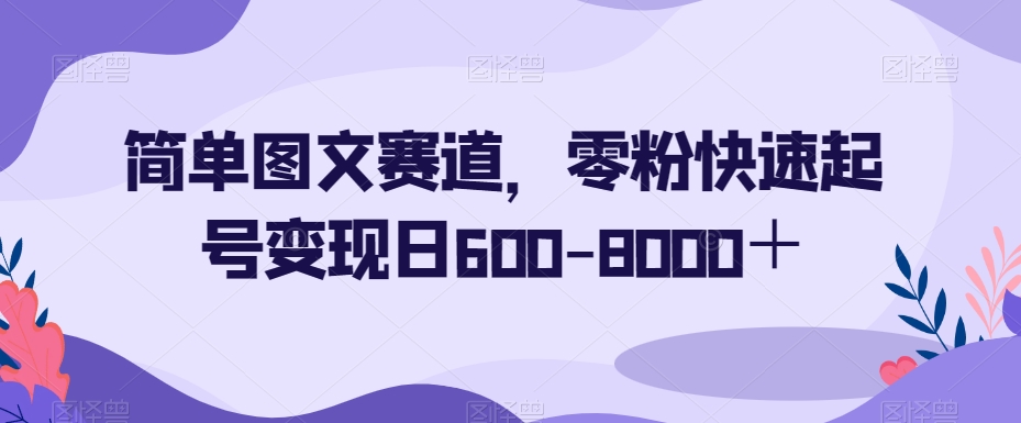 简单图文赛道，零粉快速起号变现日600-8000＋-苏柒资源库