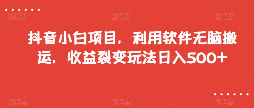 抖音小白项目，利用软件无脑搬运，收益裂变玩法日入500+【揭秘】-苏柒资源库