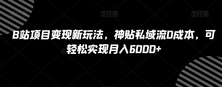 B站项目变现新玩法，神贴私域流0成本，可轻松实现月入6000+【揭秘】-苏柒资源库