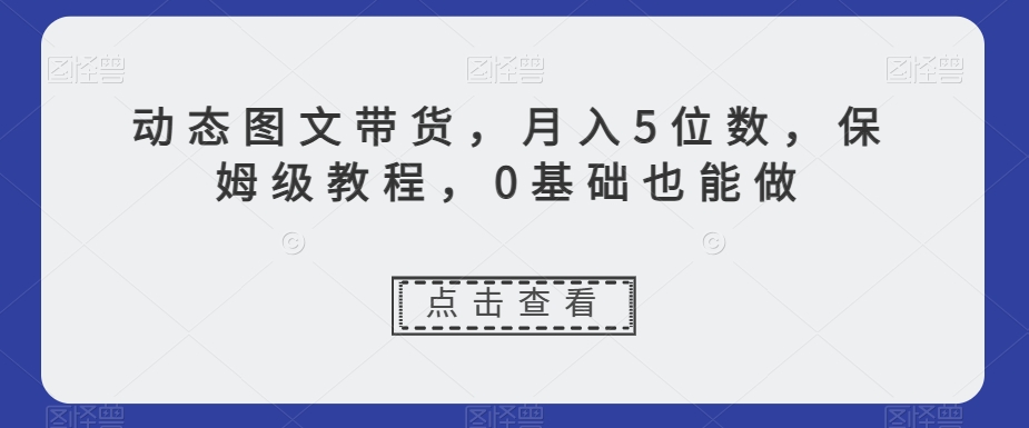 动态图文带货，月入5位数，保姆级教程，0基础也能做【揭秘】-苏柒资源库