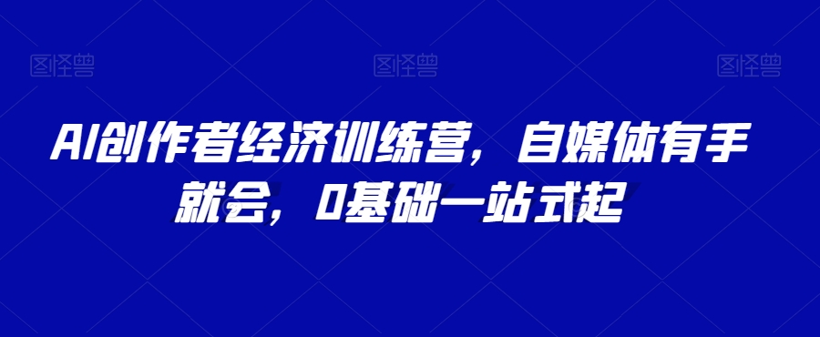 AI创作者经济训练营，自媒体有手就会，0基础一站式起-苏柒资源库