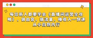 每位新人都要学会《直播间运营全攻略》,做由容,搞流量,赚收入一快速从小白到内行-苏柒资源库