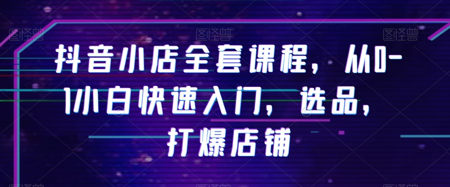 抖音小店全套课程，从0-1小白快速入门，选品，打爆店铺-苏柒资源库