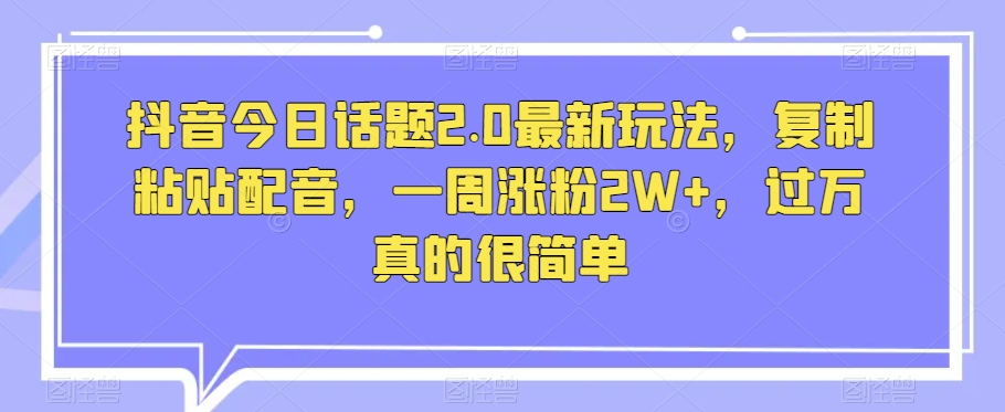抖音今日话题2.0最新玩法，复制粘贴配音，一周涨粉2W+，过万真的很简单-苏柒资源库