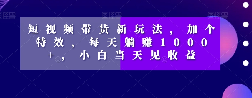 短视频带货新玩法，加个特效，每天躺赚1000+，小白当天见收益【揭秘】-苏柒资源库