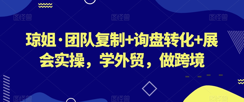 琼姐·团队复制+询盘转化+展会实操，学外贸，做跨境-苏柒资源库